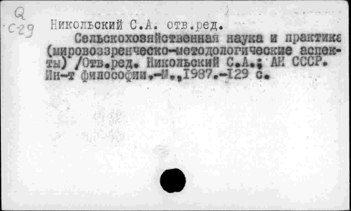 ﻿-С д Никольский С.А. отв.ред.
Сельскохозяйственная наука и практике (мировоззренческо-методологические аспекты) /Отв.ред. Никольский С.А.; АН СССР. Ин-т философии.-^.,1987.-129 с.